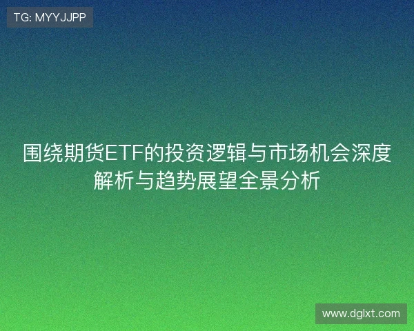 围绕期货ETF的投资逻辑与市场机会深度解析与趋势展望全景分析 围绕期货ETF的投资逻辑与市场机会深度解析与趋势展望全景分析